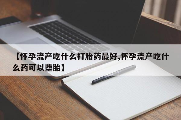 打胎药网上购买【怀孕流产吃什么打胎药最好,怀孕流产吃什么药可以堕胎】