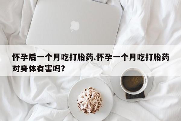 打胎药网上购买怀孕后一个月吃打胎药.怀孕一个月吃打胎药对身体有害吗？