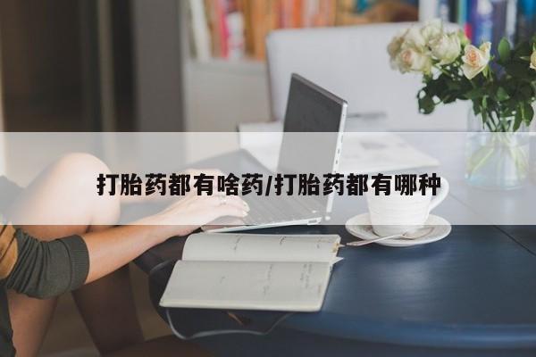 打胎药网上购买打胎药都有啥药/打胎药都有哪种