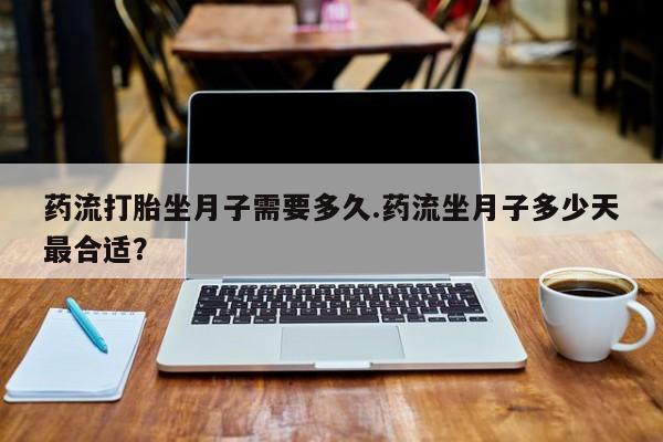 打胎药网上购买药流打胎坐月子需要多久.药流坐月子多少天最合适？