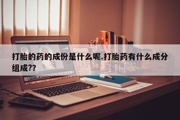 打胎药网上购买打胎的药的成份是什么呢.打胎药有什么成分组成?？