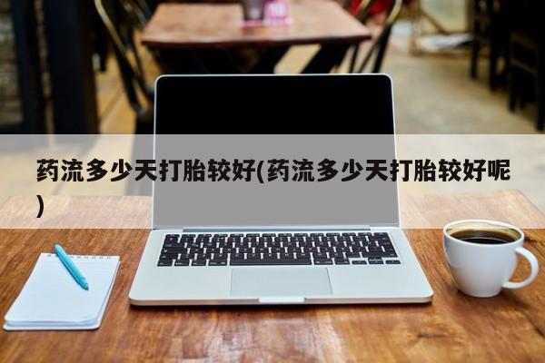 打胎药网上购买药流多少天打胎较好(药流多少天打胎较好呢)