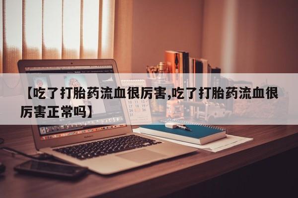 打胎药网上购买【吃了打胎药流血很厉害,吃了打胎药流血很厉害正常吗】