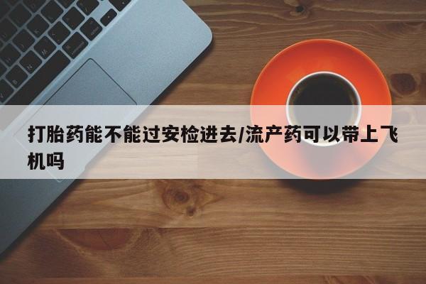 打胎药网上购买打胎药能不能过安检进去/流产药可以带上飞机吗
