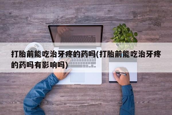 打胎药网上购买打胎前能吃治牙疼的药吗(打胎前能吃治牙疼的药吗有影响吗)