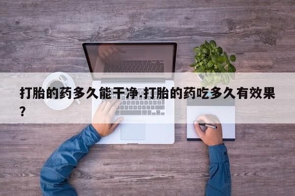 打胎药网上购买打胎的药多久能干净.打胎的药吃多久有效果？