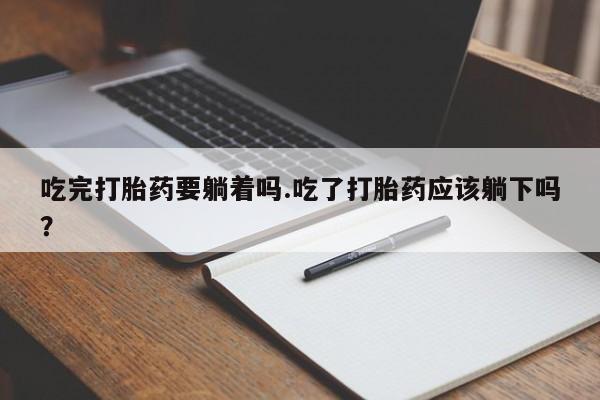 打胎药网上购买吃完打胎药要躺着吗.吃了打胎药应该躺下吗？