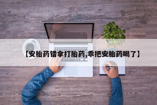 打胎药网上购买【安胎药错拿打胎药,乖把安胎药喝了】