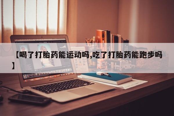 打胎药网上购买【喝了打胎药能运动吗,吃了打胎药能跑步吗】