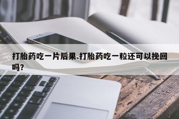 打胎药网上购买打胎药吃一片后果.打胎药吃一粒还可以挽回吗？