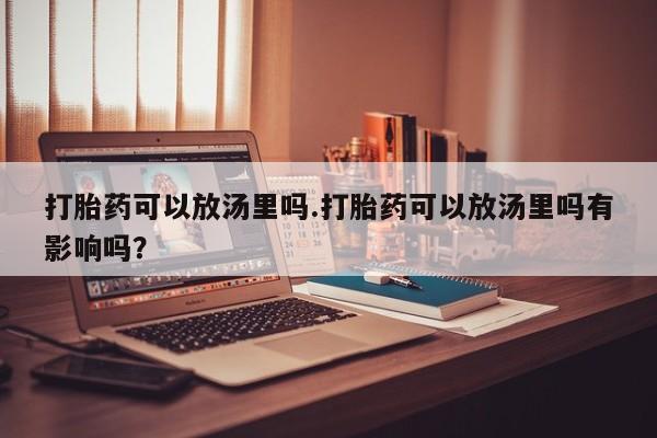 打胎药网上购买打胎药可以放汤里吗.打胎药可以放汤里吗有影响吗？