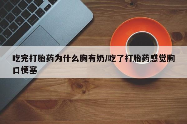 打胎药网上购买吃完打胎药为什么胸有奶/吃了打胎药感觉胸口梗塞
