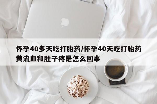 打胎药网上购买怀孕40多天吃打胎药/怀孕40天吃打胎药黄流血和肚子疼是怎么回事