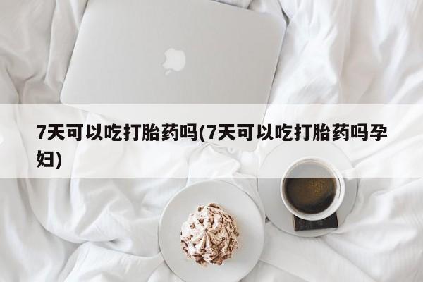 打胎药网上购买7天可以吃打胎药吗(7天可以吃打胎药吗孕妇)