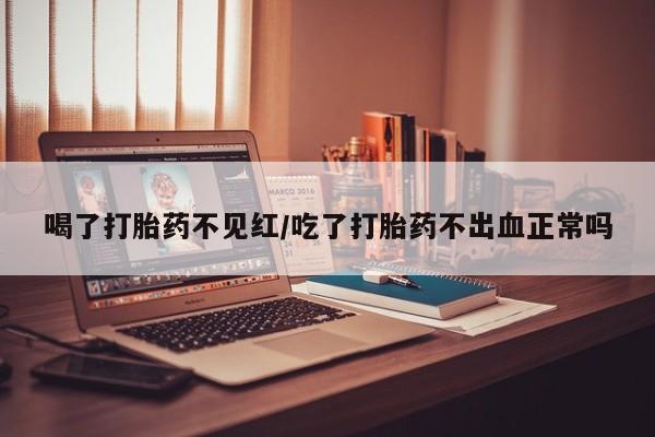 打胎药网上购买喝了打胎药不见红/吃了打胎药不出血正常吗