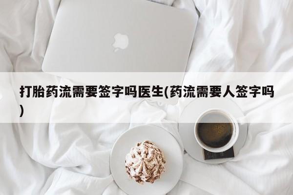 打胎药网上购买打胎药流需要签字吗医生(药流需要人签字吗)