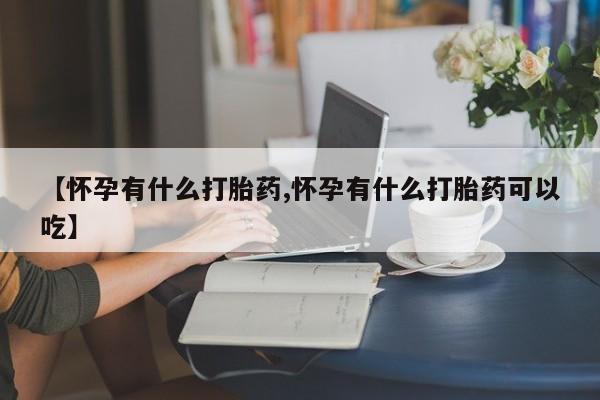 打胎药网上购买【怀孕有什么打胎药,怀孕有什么打胎药可以吃】