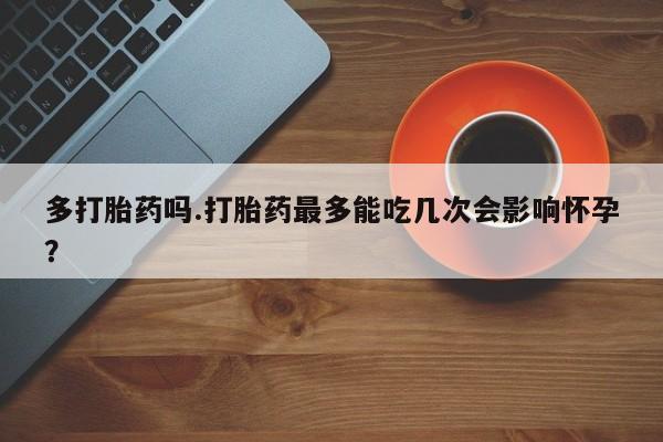 打胎药网上购买多打胎药吗.打胎药最多能吃几次会影响怀孕？
