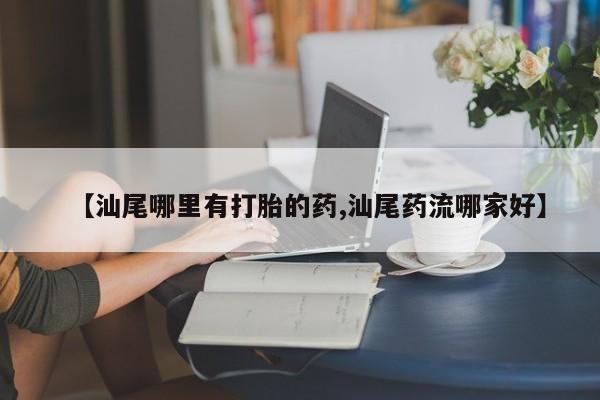 打胎药网上购买【汕尾哪里有打胎的药,汕尾药流哪家好】