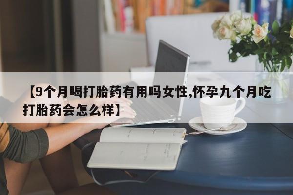 打胎药网上购买【9个月喝打胎药有用吗女性,怀孕九个月吃打胎药会怎么样】