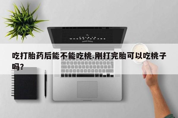 打胎药网上购买吃打胎药后能不能吃桃.刚打完胎可以吃桃子吗？