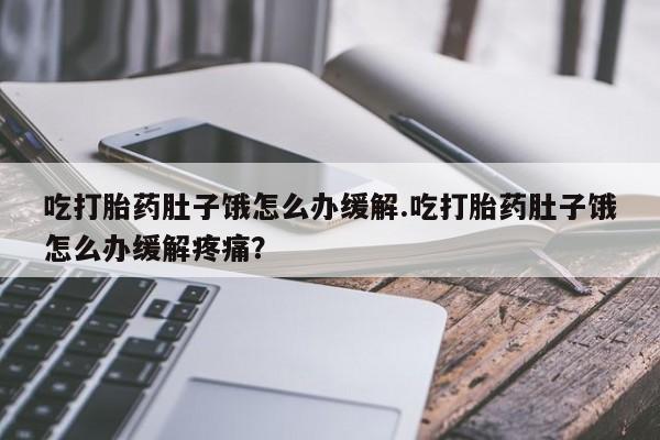 打胎药网上购买吃打胎药肚子饿怎么办缓解.吃打胎药肚子饿怎么办缓解疼痛？
