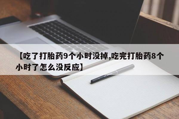 打胎药网上购买【吃了打胎药9个小时没掉,吃完打胎药8个小时了怎么没反应】