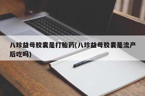 打胎药网上购买八珍益母胶囊是打胎药(八珍益母胶囊是流产后吃吗)