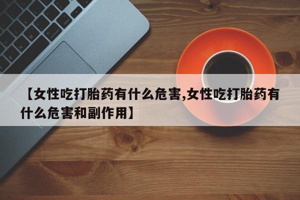 打胎药网上购买【女性吃打胎药有什么危害,女性吃打胎药有什么危害和副作用】