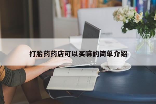 打胎药网上购买打胎药药店可以买嘛的简单介绍