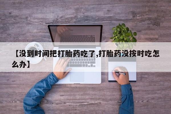 打胎药网上购买【没到时间把打胎药吃了,打胎药没按时吃怎么办】
