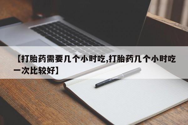 打胎药网上购买【打胎药需要几个小时吃,打胎药几个小时吃一次比较好】