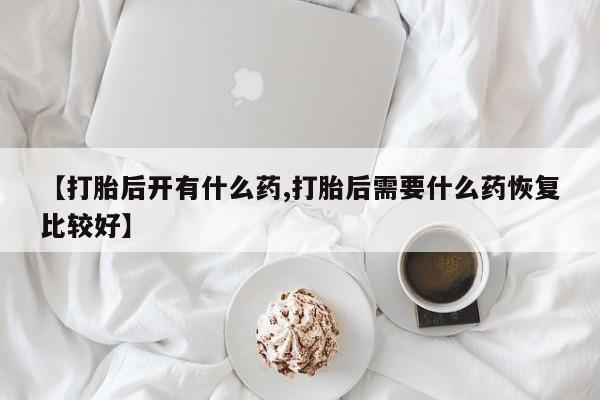 打胎药网上购买【打胎后开有什么药,打胎后需要什么药恢复比较好】