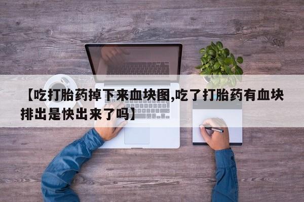 打胎药网上购买【吃打胎药掉下来血块图,吃了打胎药有血块排出是快出来了吗】