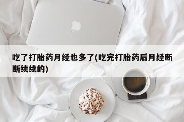 打胎药网上购买吃了打胎药月经也多了(吃完打胎药后月经断断续续的)