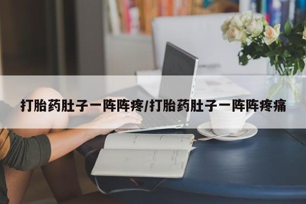 打胎药网上购买打胎药肚子一阵阵疼/打胎药肚子一阵阵疼痛