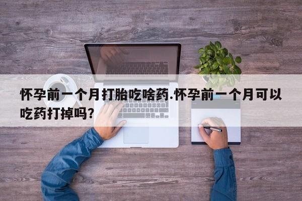 打胎药网上购买怀孕前一个月打胎吃啥药.怀孕前一个月可以吃药打掉吗？