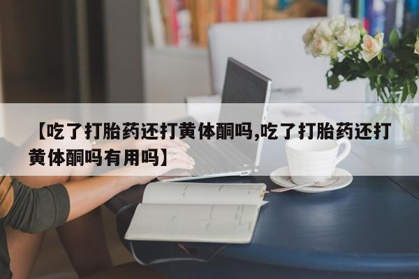 打胎药网上购买【吃了打胎药还打黄体酮吗,吃了打胎药还打黄体酮吗有用吗】
