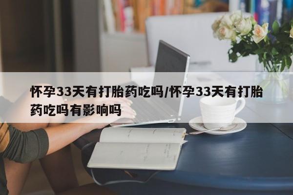 打胎药网上购买怀孕33天有打胎药吃吗/怀孕33天有打胎药吃吗有影响吗