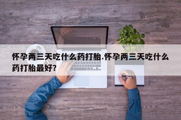 打胎药网上购买怀孕两三天吃什么药打胎.怀孕两三天吃什么药打胎最好？