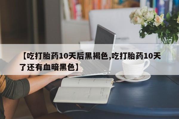 打胎药网上购买【吃打胎药10天后黑褐色,吃打胎药10天了还有血暗黑色】
