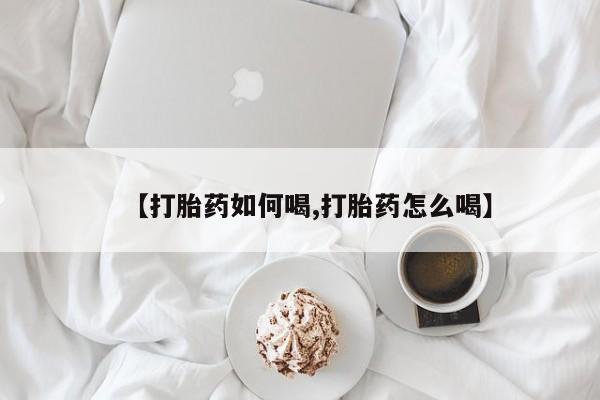 打胎药网上购买【打胎药如何喝,打胎药怎么喝】