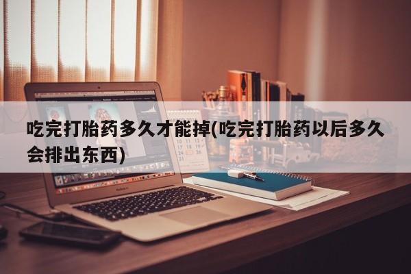 打胎药网上购买吃完打胎药多久才能掉(吃完打胎药以后多久会排出东西)