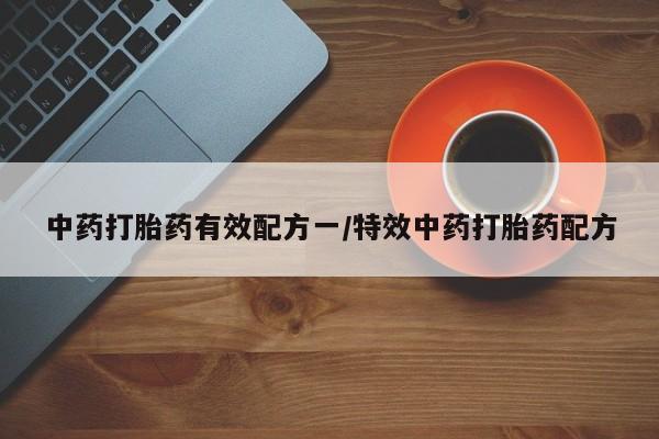 打胎药网上购买中药打胎药有效配方一/特效中药打胎药配方