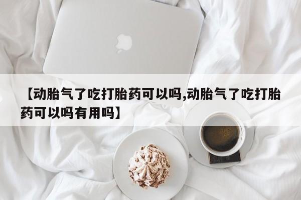 打胎药网上购买【动胎气了吃打胎药可以吗,动胎气了吃打胎药可以吗有用吗】