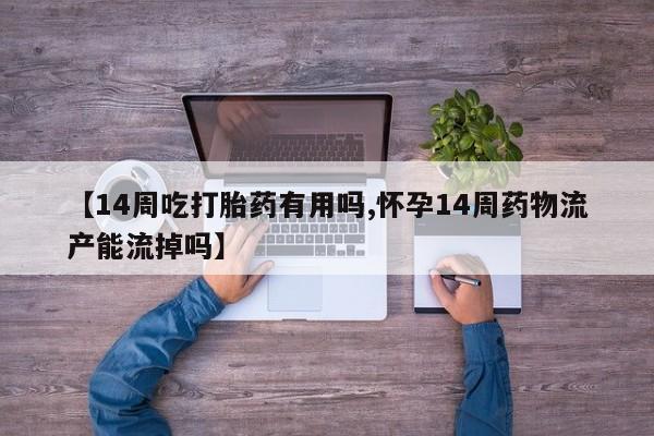 打胎药网上购买【14周吃打胎药有用吗,怀孕14周药物流产能流掉吗】