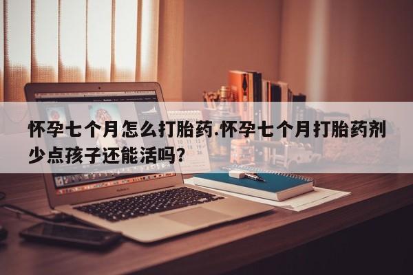打胎药网上购买怀孕七个月怎么打胎药.怀孕七个月打胎药剂少点孩子还能活吗？