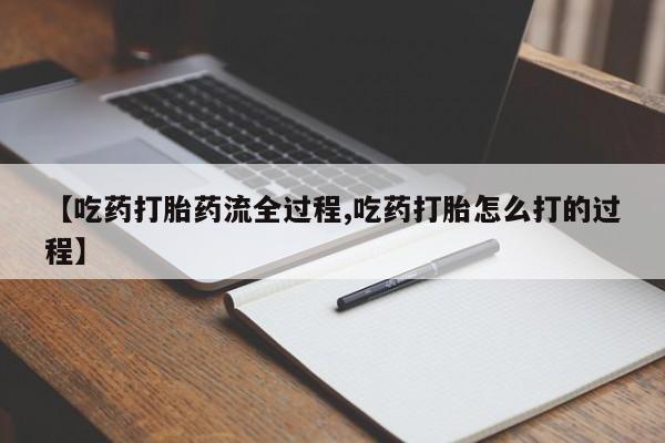 打胎药网上购买【吃药打胎药流全过程,吃药打胎怎么打的过程】