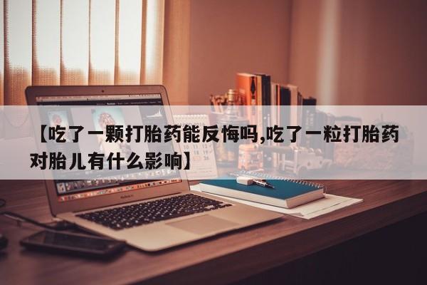 打胎药网上购买【吃了一颗打胎药能反悔吗,吃了一粒打胎药对胎儿有什么影响】