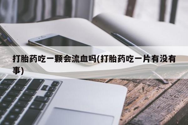 打胎药网上购买打胎药吃一颗会流血吗(打胎药吃一片有没有事)